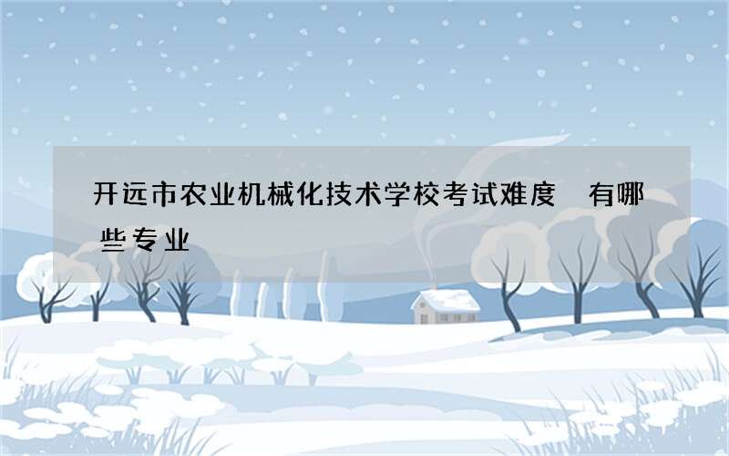 开远市农业机械化技术学校考试难度 有哪些专业